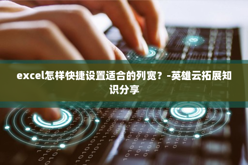 excel怎样快捷设置适合的列宽？-英雄云拓展知识分享