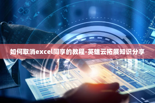如何取消excel同享的教程-英雄云拓展知识分享
