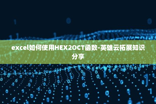 excel如何使用HEX2OCT函数-英雄云拓展知识分享