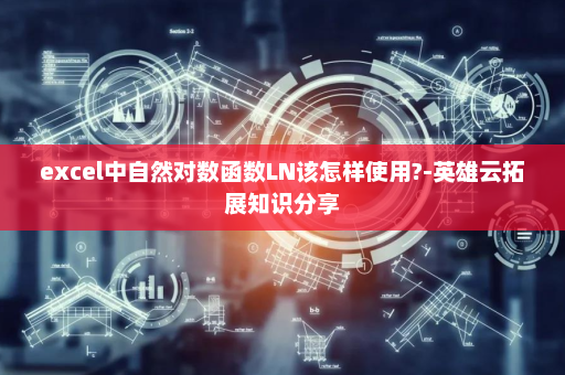 excel中自然对数函数LN该怎样使用?-英雄云拓展知识分享