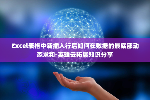 Excel表格中新插入行后如何在数据的最底部动态求和-英雄云拓展知识分享