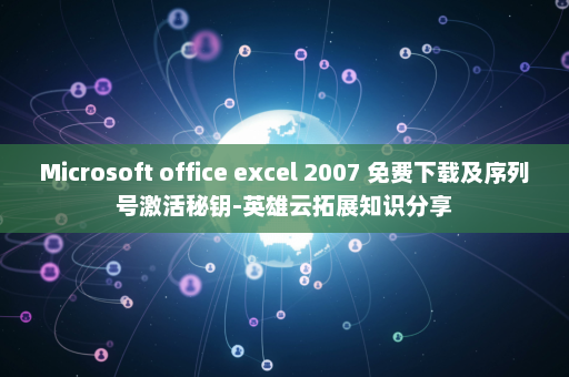 Microsoft office excel 2007 免费下载及序列号激活秘钥-英雄云拓展知识分享