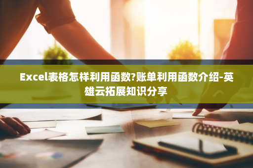 Excel表格怎样利用函数?账单利用函数介绍-英雄云拓展知识分享