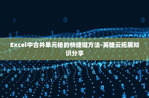 Excel中合并单元格的快捷键方法-英雄云拓展知识分享