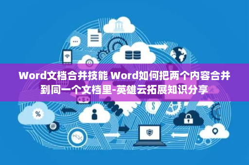 Word文档合并技能 Word如何把两个内容合并到同一个文档里-英雄云拓展知识分享