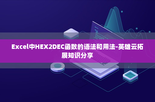 Excel中HEX2DEC函数的语法和用法-英雄云拓展知识分享
