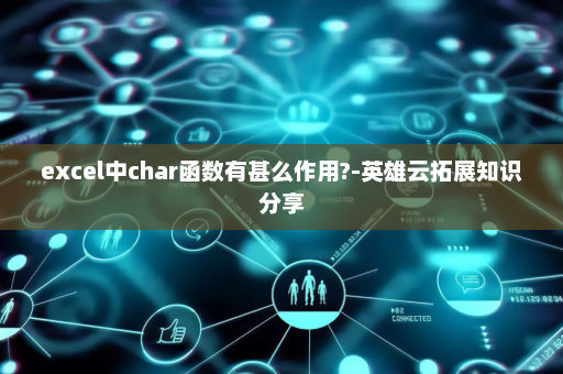excel中char函数有甚么作用?-英雄云拓展知识分享