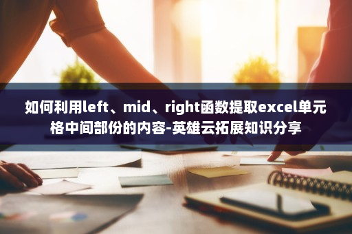 如何利用left、mid、right函数提取excel单元格中间部份的内容-英雄云拓展知识分享