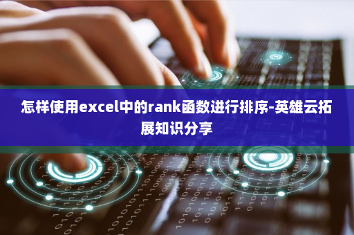 怎样使用excel中的rank函数进行排序-英雄云拓展知识分享