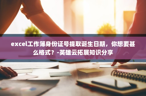excel工作簿身份证号提取诞生日期，你想要甚么格式？-英雄云拓展知识分享