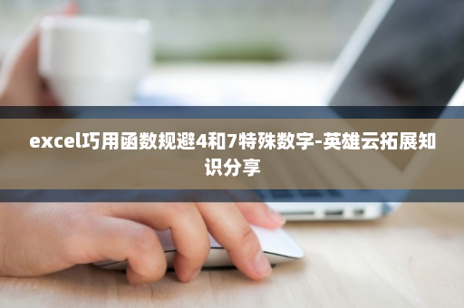 excel巧用函数规避4和7特殊数字-英雄云拓展知识分享