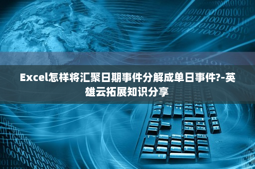 Excel怎样将汇聚日期事件分解成单日事件?-英雄云拓展知识分享