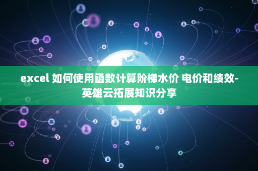 excel 如何使用函数计算阶梯水价 电价和绩效-英雄云拓展知识分享