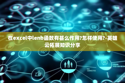 在excel中lenb函数有甚么作用?怎样使用?-英雄云拓展知识分享