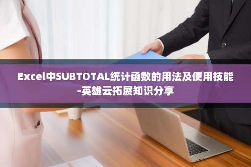 Excel中SUBTOTAL统计函数的用法及使用技能-英雄云拓展知识分享