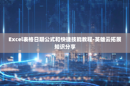 Excel表格日期公式和快捷技能教程-英雄云拓展知识分享
