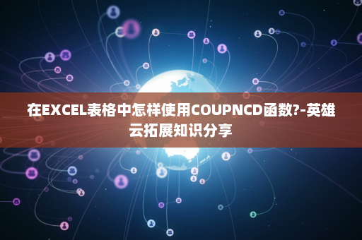 在EXCEL表格中怎样使用COUPNCD函数?-英雄云拓展知识分享