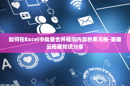 如何在Excel中批量合并相同内容的单元格-英雄云拓展知识分享