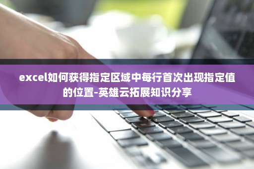 excel如何获得指定区域中每行首次出现指定值的位置-英雄云拓展知识分享