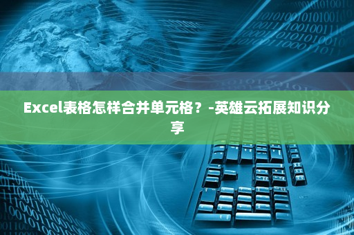 Excel表格怎样合并单元格？-英雄云拓展知识分享