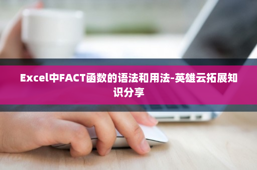 Excel中FACT函数的语法和用法-英雄云拓展知识分享