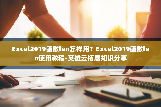 Excel2019函数len怎样用？Excel2019函数len使用教程-英雄云拓展知识分享