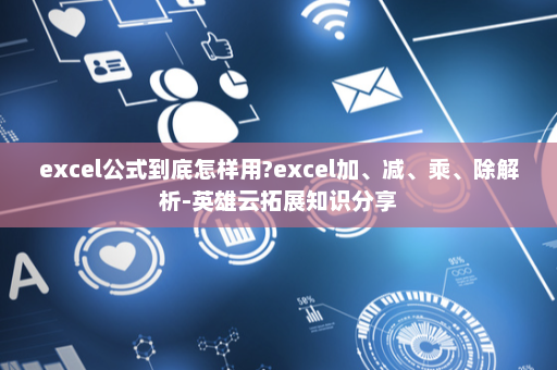 excel公式到底怎样用?excel加、减、乘、除解析-英雄云拓展知识分享
