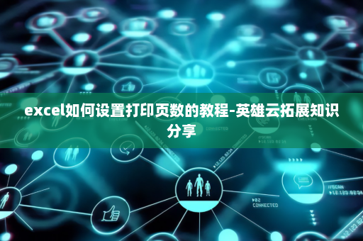 excel如何设置打印页数的教程-英雄云拓展知识分享