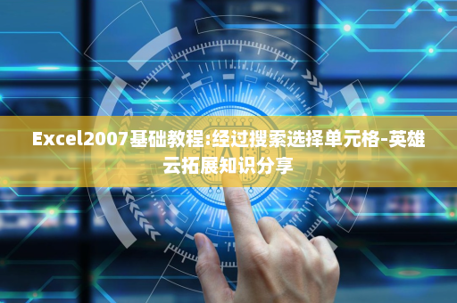 Excel2007基础教程:经过搜索选择单元格-英雄云拓展知识分享