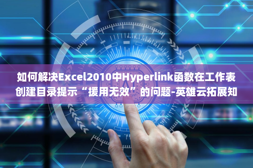 如何解决Excel2010中Hyperlink函数在工作表创建目录提示“援用无效”的问题-英雄云拓展知识分享