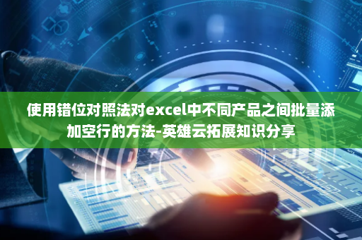 使用错位对照法对excel中不同产品之间批量添加空行的方法-英雄云拓展知识分享