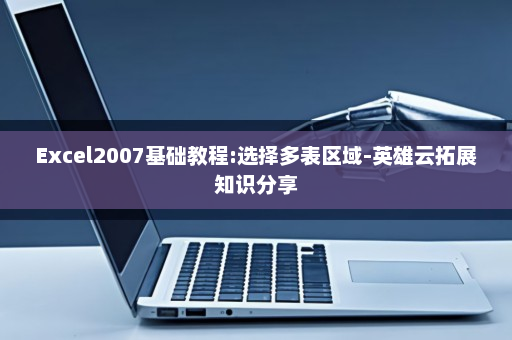 Excel2007基础教程:选择多表区域-英雄云拓展知识分享