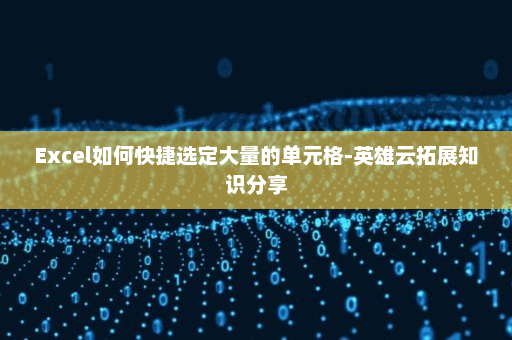 Excel如何快捷选定大量的单元格-英雄云拓展知识分享