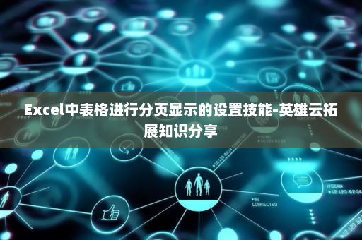 Excel中表格进行分页显示的设置技能-英雄云拓展知识分享