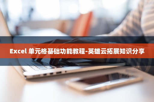 Excel 单元格基础功能教程-英雄云拓展知识分享