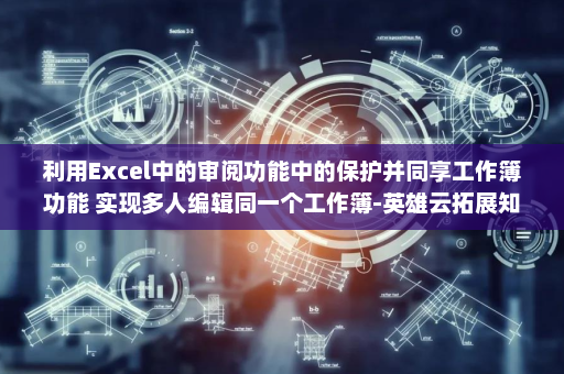 利用Excel中的审阅功能中的保护并同享工作簿功能 实现多人编辑同一个工作簿-英雄云拓展知识分享