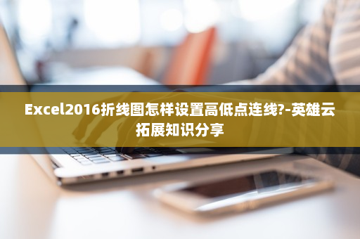 Excel2016折线图怎样设置高低点连线?-英雄云拓展知识分享