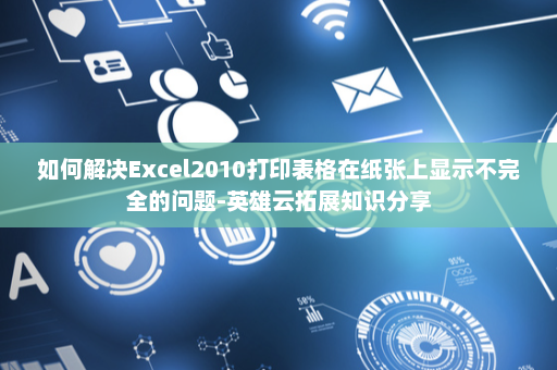 如何解决Excel2010打印表格在纸张上显示不完全的问题-英雄云拓展知识分享