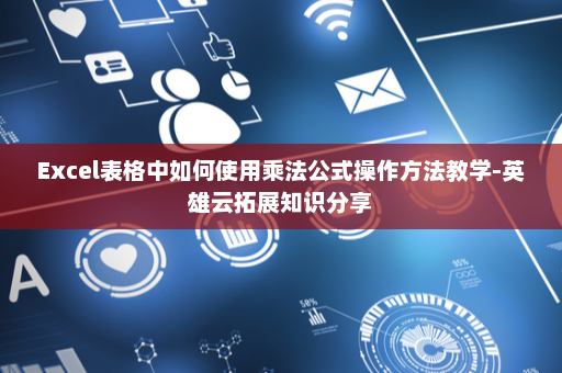 Excel表格中如何使用乘法公式操作方法教学-英雄云拓展知识分享