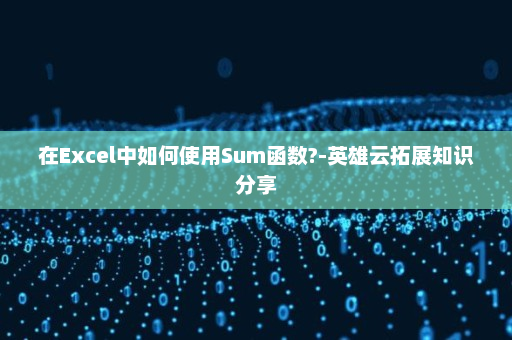在Excel中如何使用Sum函数?-英雄云拓展知识分享