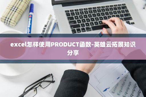 excel怎样使用PRODUCT函数-英雄云拓展知识分享