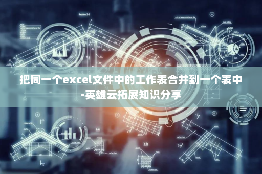 把同一个excel文件中的工作表合并到一个表中-英雄云拓展知识分享