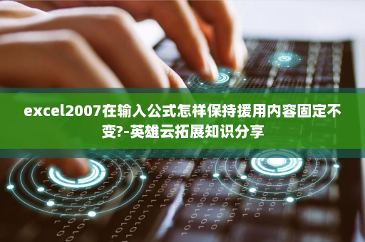 excel2007在输入公式怎样保持援用内容固定不变?-英雄云拓展知识分享