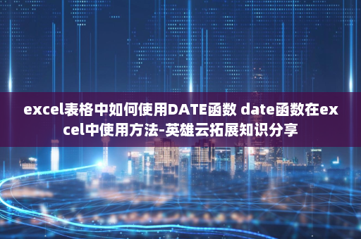 excel表格中如何使用DATE函数 date函数在excel中使用方法-英雄云拓展知识分享