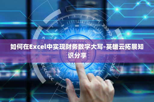 如何在Excel中实现财务数字大写-英雄云拓展知识分享