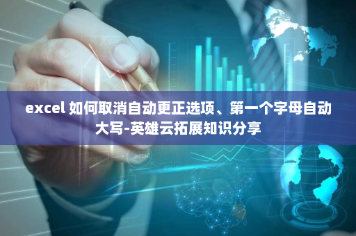 excel 如何取消自动更正选项、第一个字母自动大写-英雄云拓展知识分享