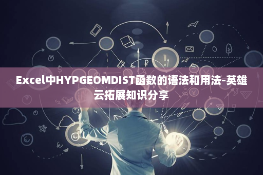 Excel中HYPGEOMDIST函数的语法和用法-英雄云拓展知识分享