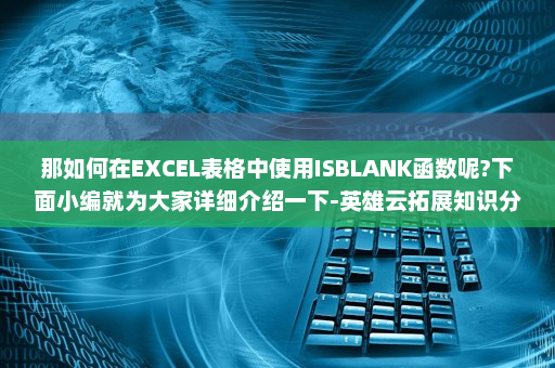那如何在EXCEL表格中使用ISBLANK函数呢?下面小编就为大家详细介绍一下-英雄云拓展知识分享