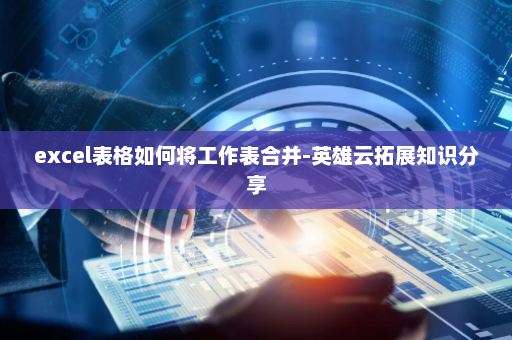 excel表格如何将工作表合并-英雄云拓展知识分享