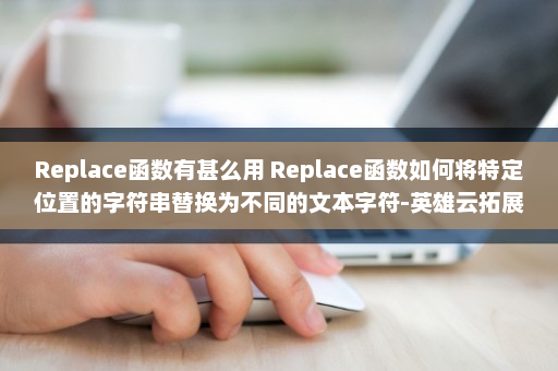 Replace函数有甚么用 Replace函数如何将特定位置的字符串替换为不同的文本字符-英雄云拓展知识分享